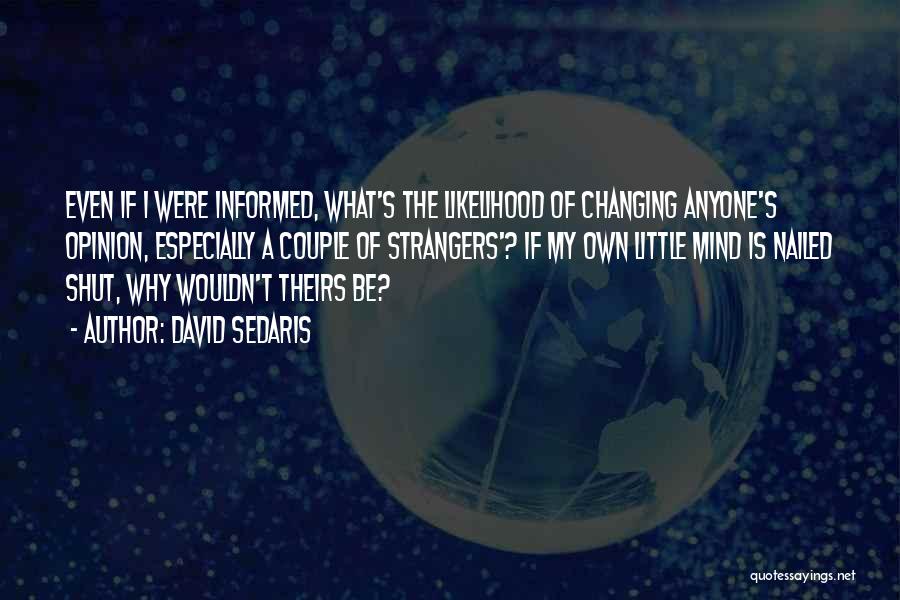 David Sedaris Quotes: Even If I Were Informed, What's The Likelihood Of Changing Anyone's Opinion, Especially A Couple Of Strangers'? If My Own