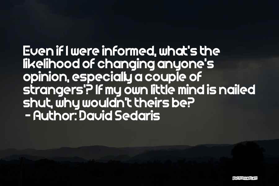 David Sedaris Quotes: Even If I Were Informed, What's The Likelihood Of Changing Anyone's Opinion, Especially A Couple Of Strangers'? If My Own