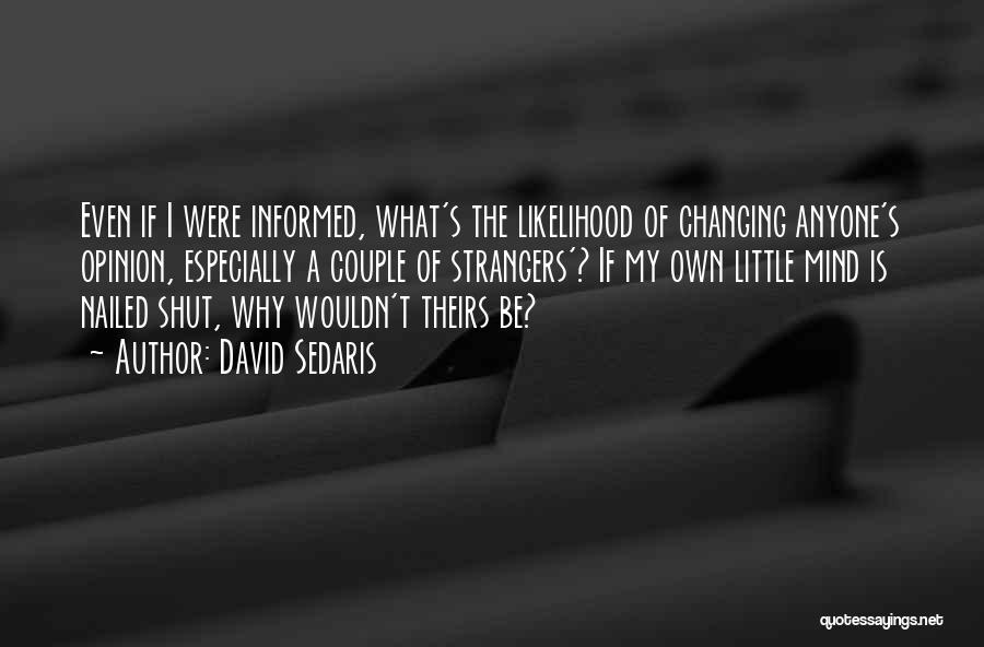 David Sedaris Quotes: Even If I Were Informed, What's The Likelihood Of Changing Anyone's Opinion, Especially A Couple Of Strangers'? If My Own