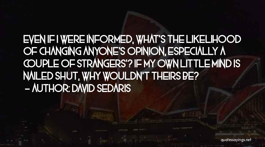 David Sedaris Quotes: Even If I Were Informed, What's The Likelihood Of Changing Anyone's Opinion, Especially A Couple Of Strangers'? If My Own