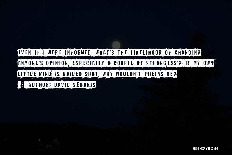David Sedaris Quotes: Even If I Were Informed, What's The Likelihood Of Changing Anyone's Opinion, Especially A Couple Of Strangers'? If My Own