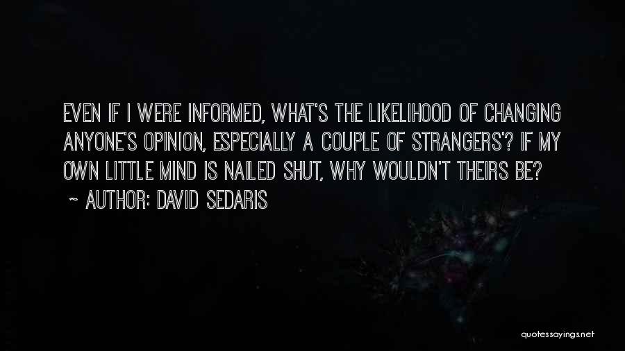 David Sedaris Quotes: Even If I Were Informed, What's The Likelihood Of Changing Anyone's Opinion, Especially A Couple Of Strangers'? If My Own