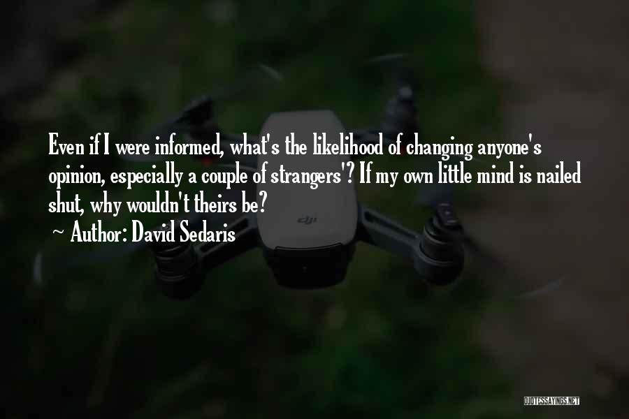 David Sedaris Quotes: Even If I Were Informed, What's The Likelihood Of Changing Anyone's Opinion, Especially A Couple Of Strangers'? If My Own