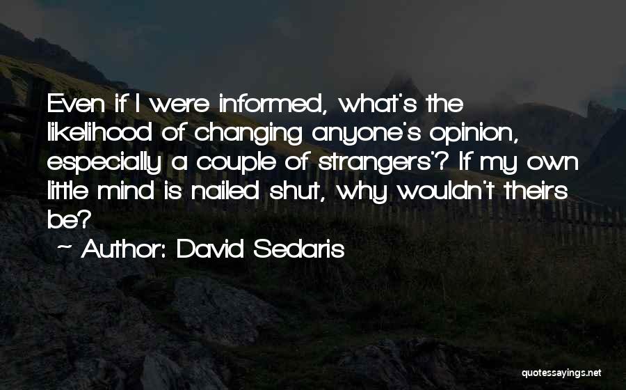 David Sedaris Quotes: Even If I Were Informed, What's The Likelihood Of Changing Anyone's Opinion, Especially A Couple Of Strangers'? If My Own