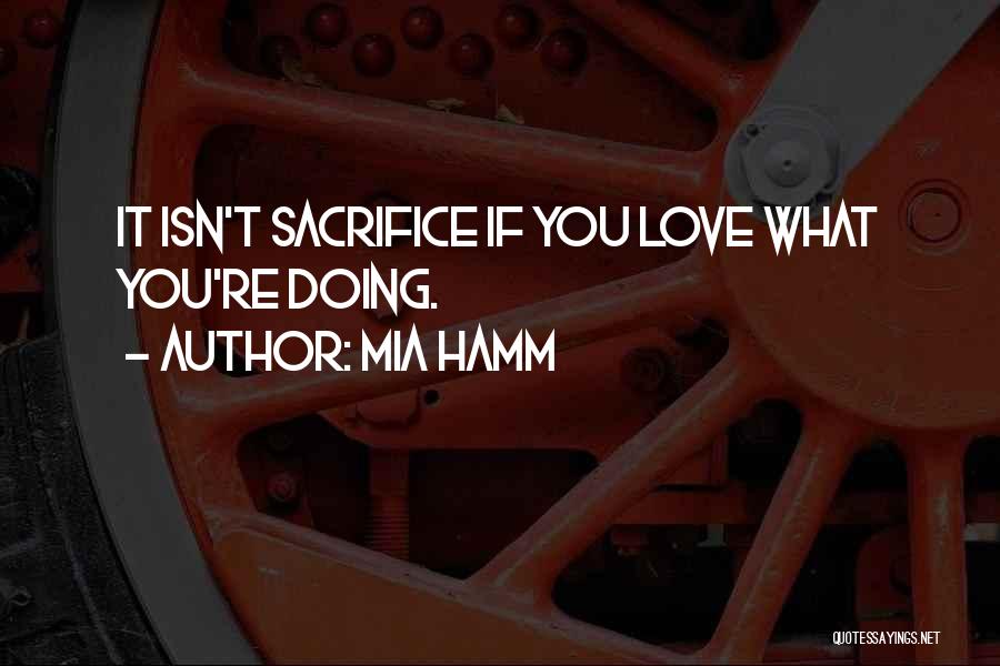 Mia Hamm Quotes: It Isn't Sacrifice If You Love What You're Doing.