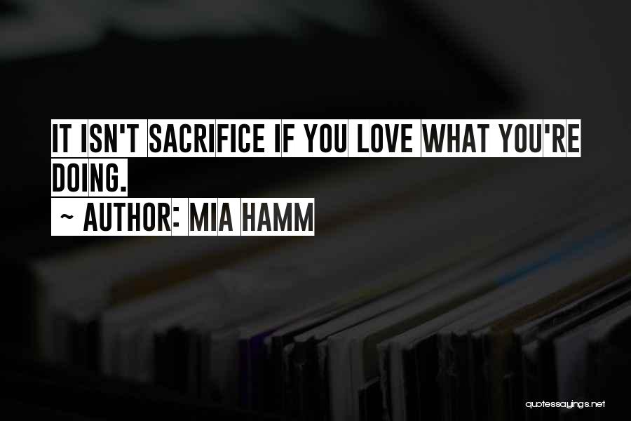 Mia Hamm Quotes: It Isn't Sacrifice If You Love What You're Doing.