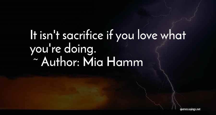 Mia Hamm Quotes: It Isn't Sacrifice If You Love What You're Doing.