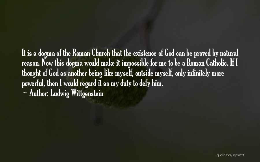 Ludwig Wittgenstein Quotes: It Is A Dogma Of The Roman Church That The Existence Of God Can Be Proved By Natural Reason. Now