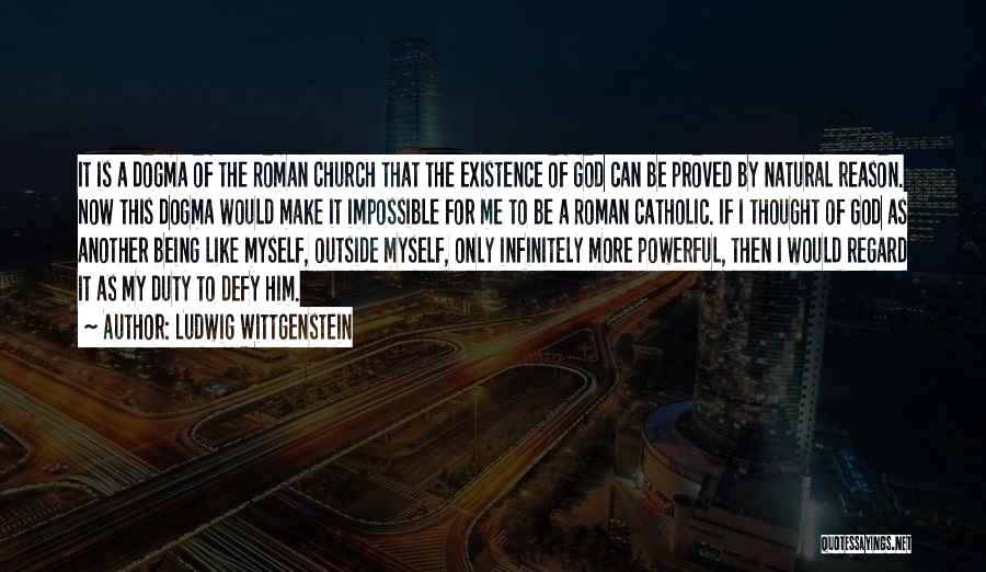 Ludwig Wittgenstein Quotes: It Is A Dogma Of The Roman Church That The Existence Of God Can Be Proved By Natural Reason. Now