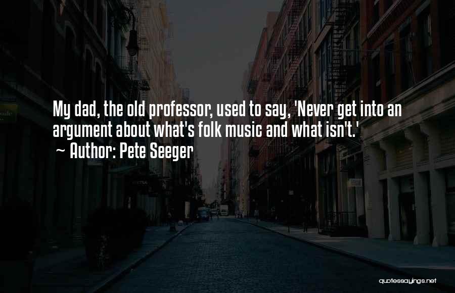 Pete Seeger Quotes: My Dad, The Old Professor, Used To Say, 'never Get Into An Argument About What's Folk Music And What Isn't.'