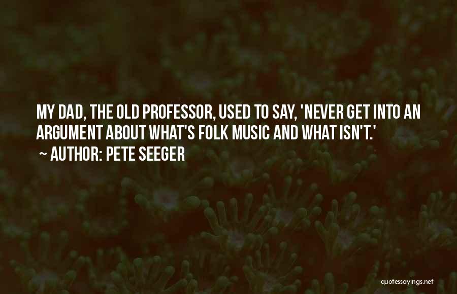 Pete Seeger Quotes: My Dad, The Old Professor, Used To Say, 'never Get Into An Argument About What's Folk Music And What Isn't.'