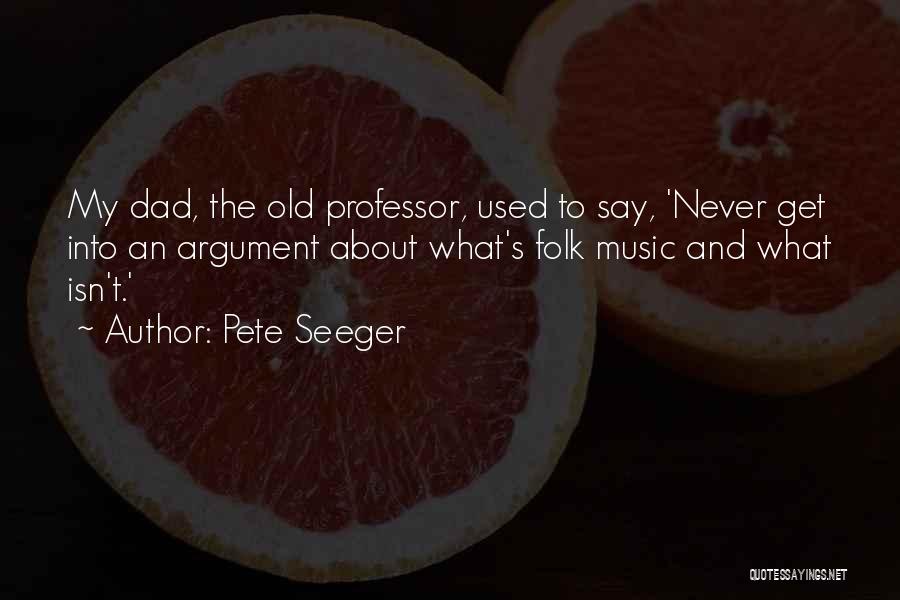 Pete Seeger Quotes: My Dad, The Old Professor, Used To Say, 'never Get Into An Argument About What's Folk Music And What Isn't.'