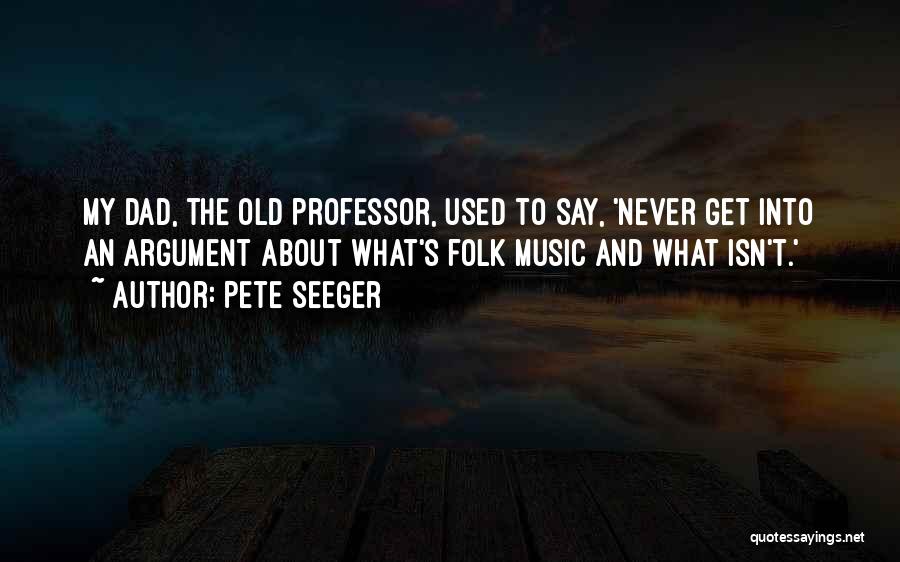 Pete Seeger Quotes: My Dad, The Old Professor, Used To Say, 'never Get Into An Argument About What's Folk Music And What Isn't.'