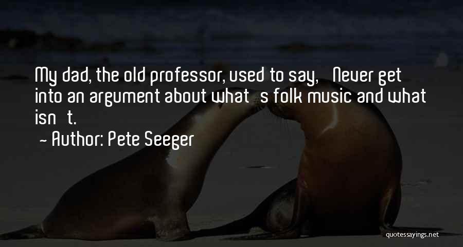 Pete Seeger Quotes: My Dad, The Old Professor, Used To Say, 'never Get Into An Argument About What's Folk Music And What Isn't.'