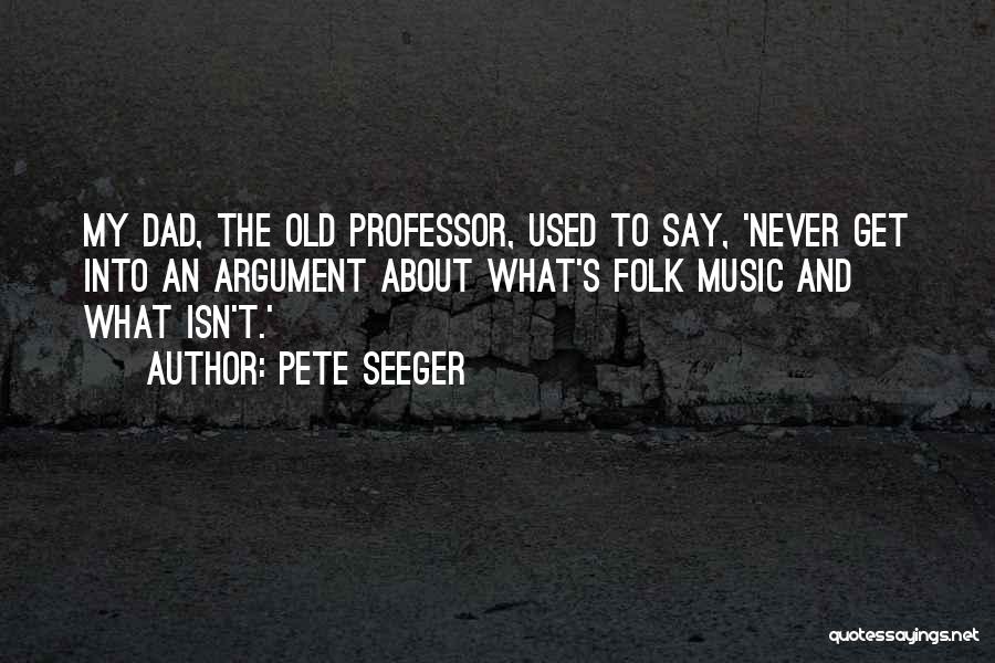 Pete Seeger Quotes: My Dad, The Old Professor, Used To Say, 'never Get Into An Argument About What's Folk Music And What Isn't.'