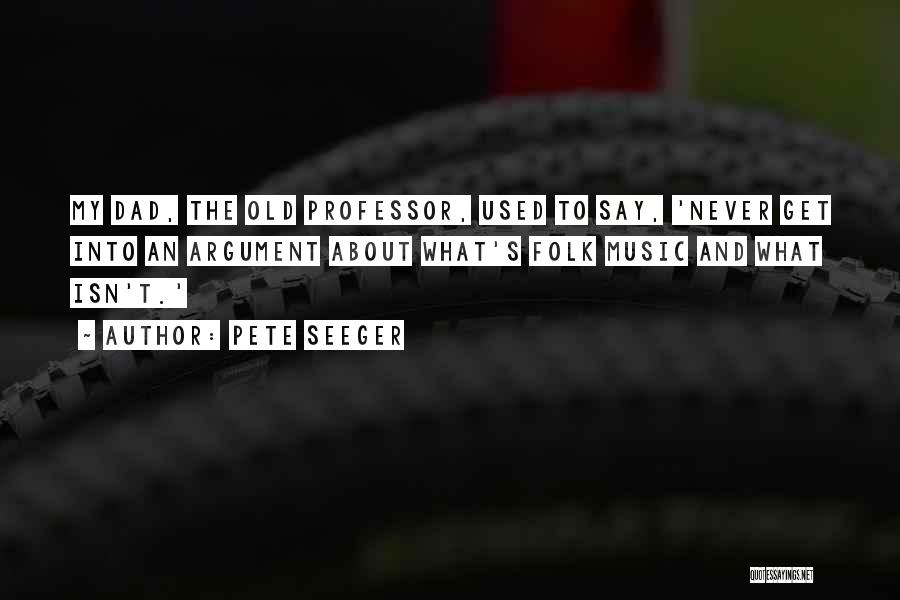 Pete Seeger Quotes: My Dad, The Old Professor, Used To Say, 'never Get Into An Argument About What's Folk Music And What Isn't.'