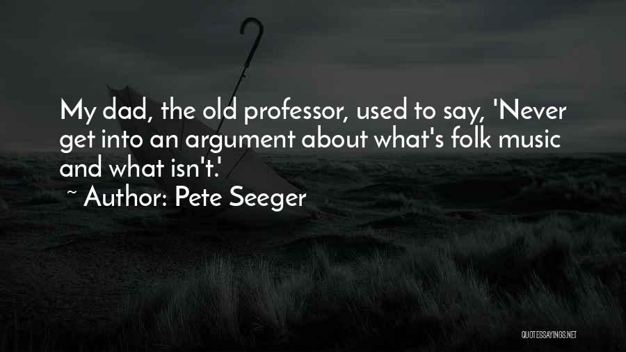 Pete Seeger Quotes: My Dad, The Old Professor, Used To Say, 'never Get Into An Argument About What's Folk Music And What Isn't.'