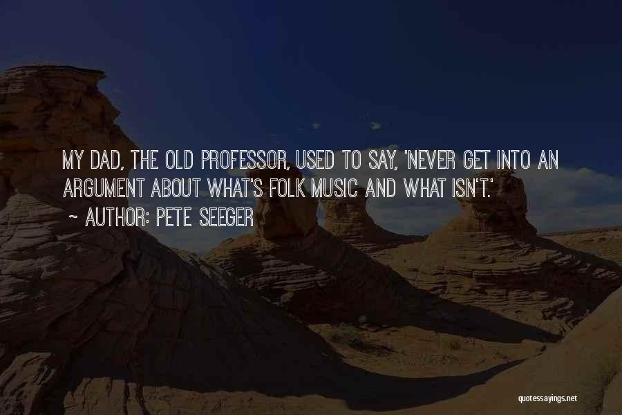 Pete Seeger Quotes: My Dad, The Old Professor, Used To Say, 'never Get Into An Argument About What's Folk Music And What Isn't.'