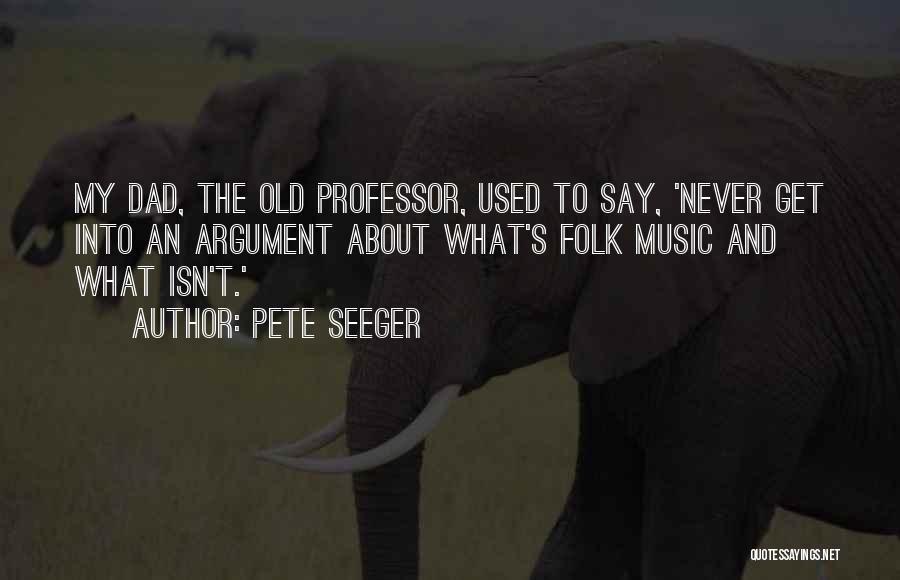 Pete Seeger Quotes: My Dad, The Old Professor, Used To Say, 'never Get Into An Argument About What's Folk Music And What Isn't.'