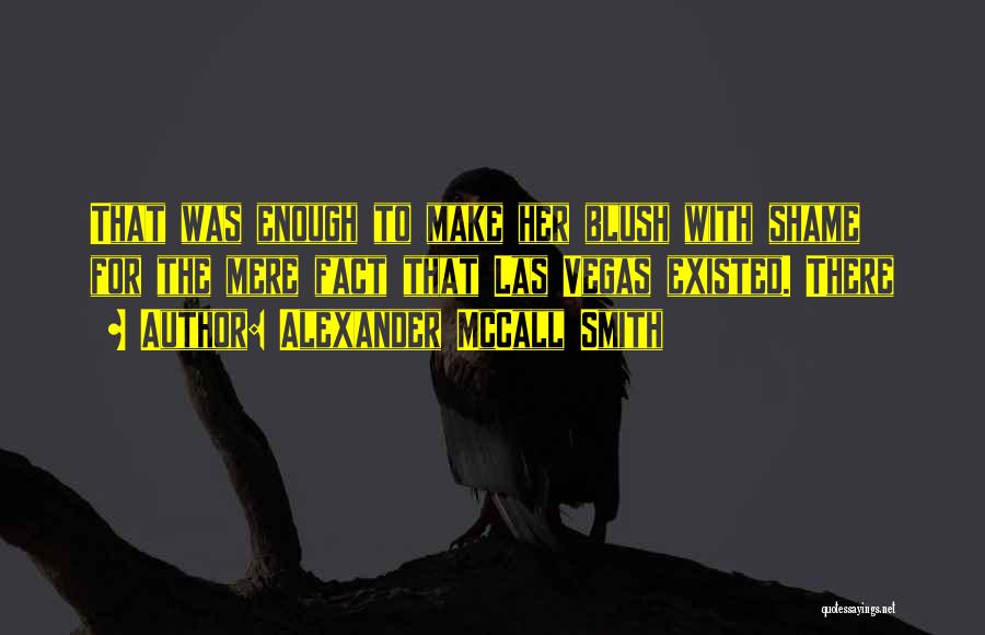 Alexander McCall Smith Quotes: That Was Enough To Make Her Blush With Shame For The Mere Fact That Las Vegas Existed. There