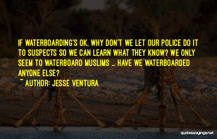 Jesse Ventura Quotes: If Waterboarding's Ok, Why Don't We Let Our Police Do It To Suspects So We Can Learn What They Know?