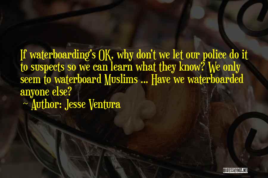 Jesse Ventura Quotes: If Waterboarding's Ok, Why Don't We Let Our Police Do It To Suspects So We Can Learn What They Know?