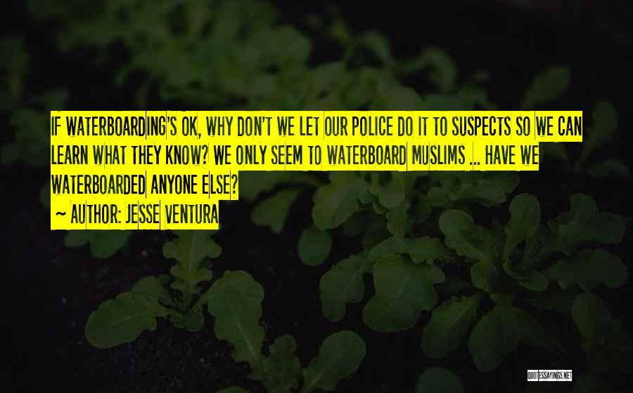 Jesse Ventura Quotes: If Waterboarding's Ok, Why Don't We Let Our Police Do It To Suspects So We Can Learn What They Know?