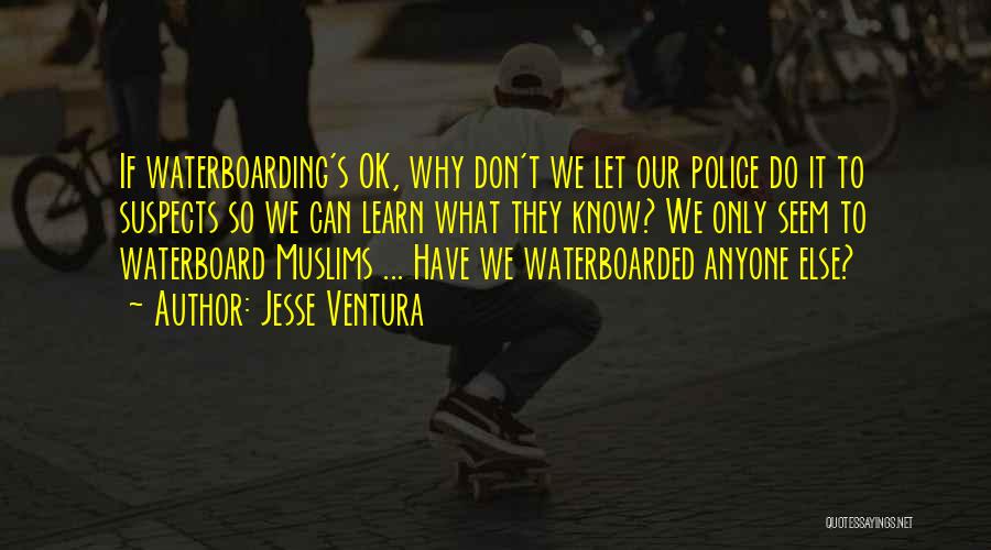 Jesse Ventura Quotes: If Waterboarding's Ok, Why Don't We Let Our Police Do It To Suspects So We Can Learn What They Know?