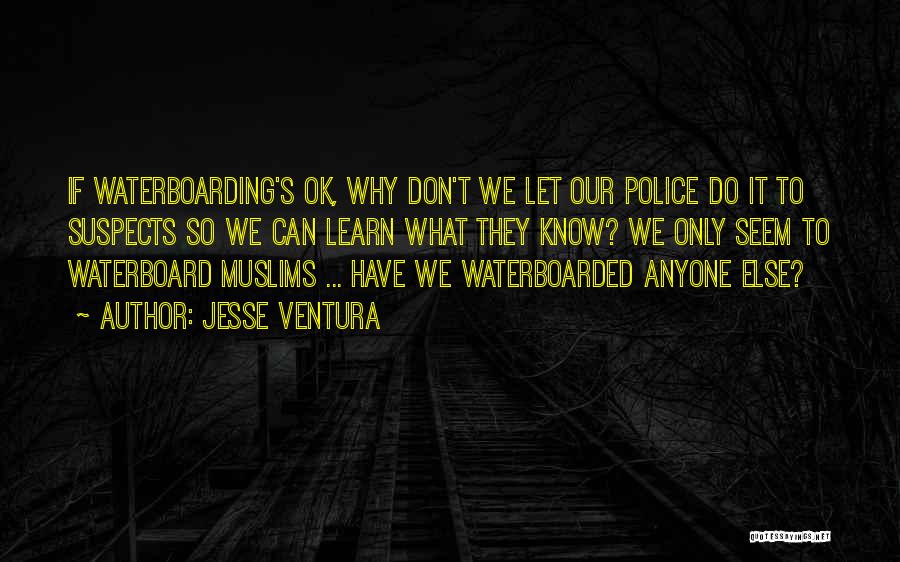 Jesse Ventura Quotes: If Waterboarding's Ok, Why Don't We Let Our Police Do It To Suspects So We Can Learn What They Know?