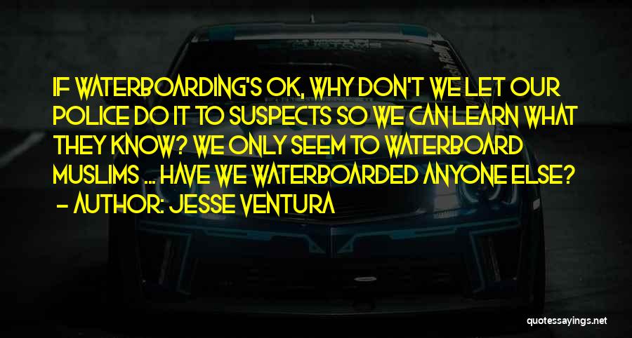 Jesse Ventura Quotes: If Waterboarding's Ok, Why Don't We Let Our Police Do It To Suspects So We Can Learn What They Know?