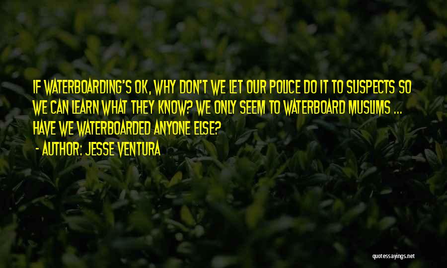 Jesse Ventura Quotes: If Waterboarding's Ok, Why Don't We Let Our Police Do It To Suspects So We Can Learn What They Know?