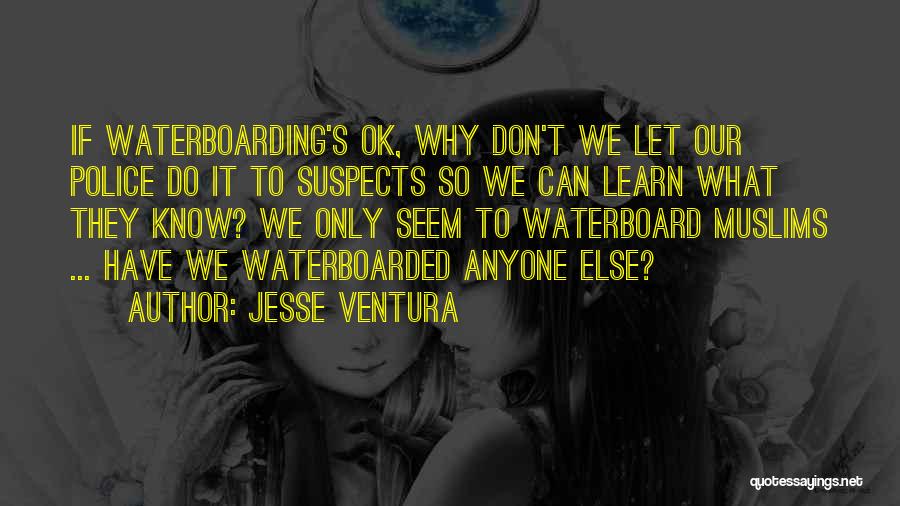 Jesse Ventura Quotes: If Waterboarding's Ok, Why Don't We Let Our Police Do It To Suspects So We Can Learn What They Know?