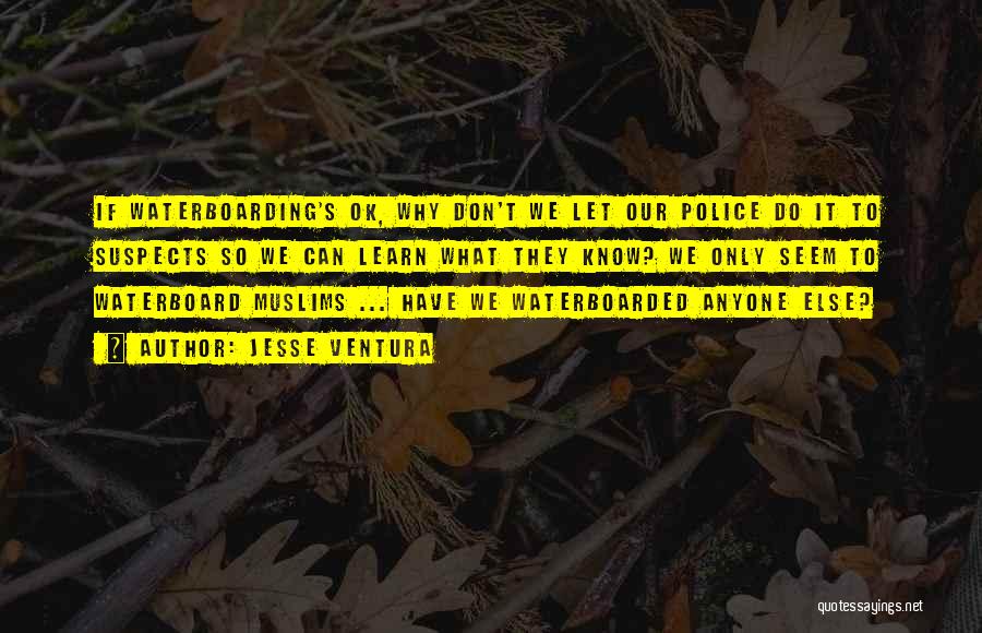 Jesse Ventura Quotes: If Waterboarding's Ok, Why Don't We Let Our Police Do It To Suspects So We Can Learn What They Know?