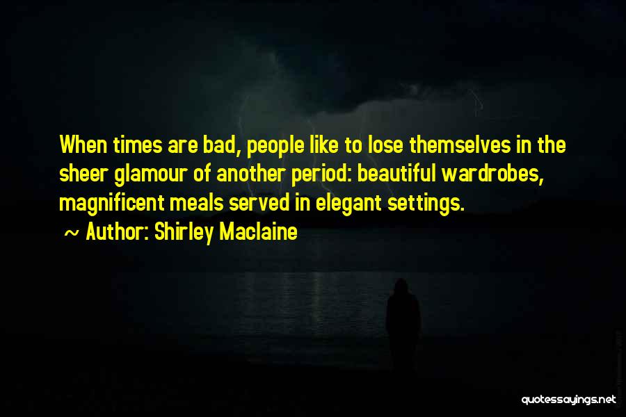 Shirley Maclaine Quotes: When Times Are Bad, People Like To Lose Themselves In The Sheer Glamour Of Another Period: Beautiful Wardrobes, Magnificent Meals