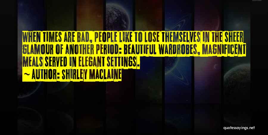Shirley Maclaine Quotes: When Times Are Bad, People Like To Lose Themselves In The Sheer Glamour Of Another Period: Beautiful Wardrobes, Magnificent Meals