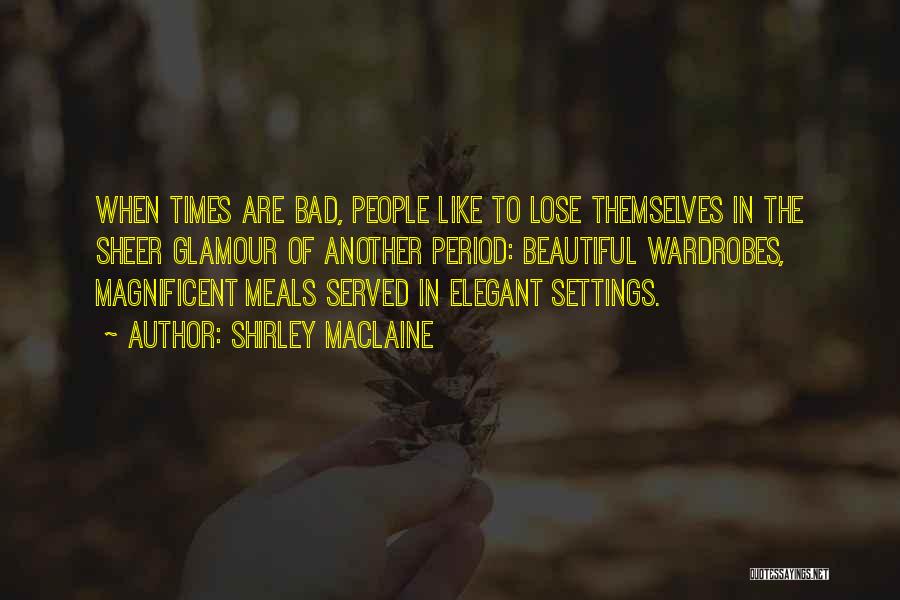 Shirley Maclaine Quotes: When Times Are Bad, People Like To Lose Themselves In The Sheer Glamour Of Another Period: Beautiful Wardrobes, Magnificent Meals