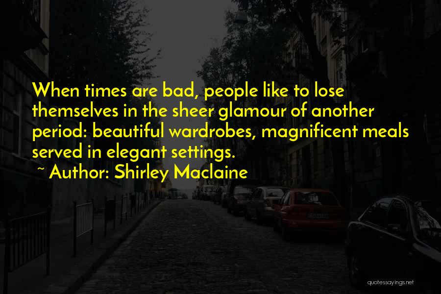 Shirley Maclaine Quotes: When Times Are Bad, People Like To Lose Themselves In The Sheer Glamour Of Another Period: Beautiful Wardrobes, Magnificent Meals