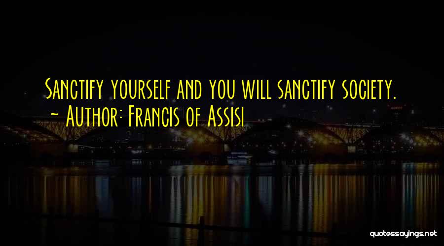 Francis Of Assisi Quotes: Sanctify Yourself And You Will Sanctify Society.