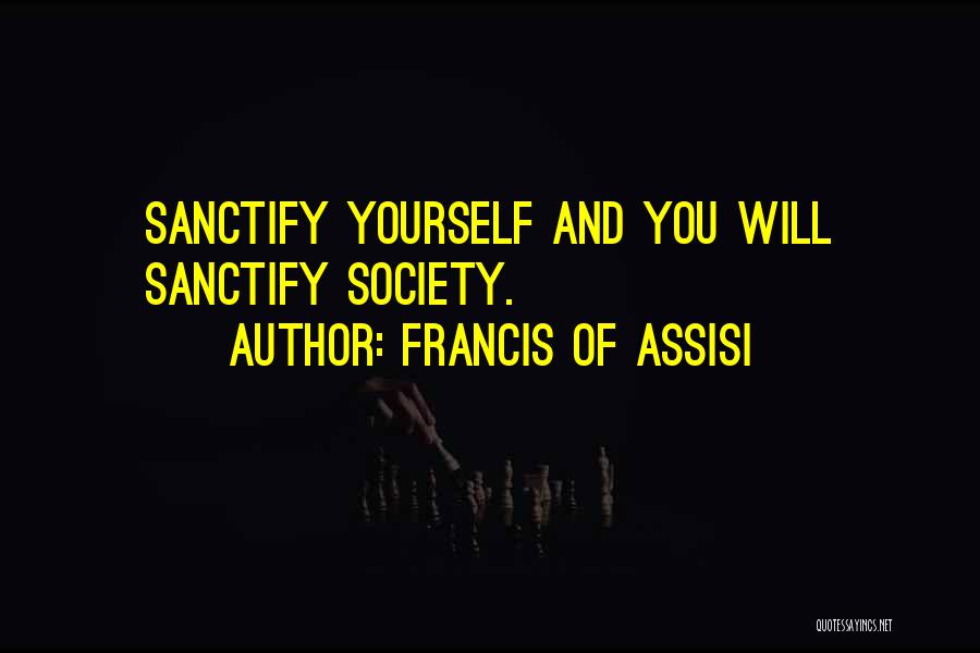 Francis Of Assisi Quotes: Sanctify Yourself And You Will Sanctify Society.