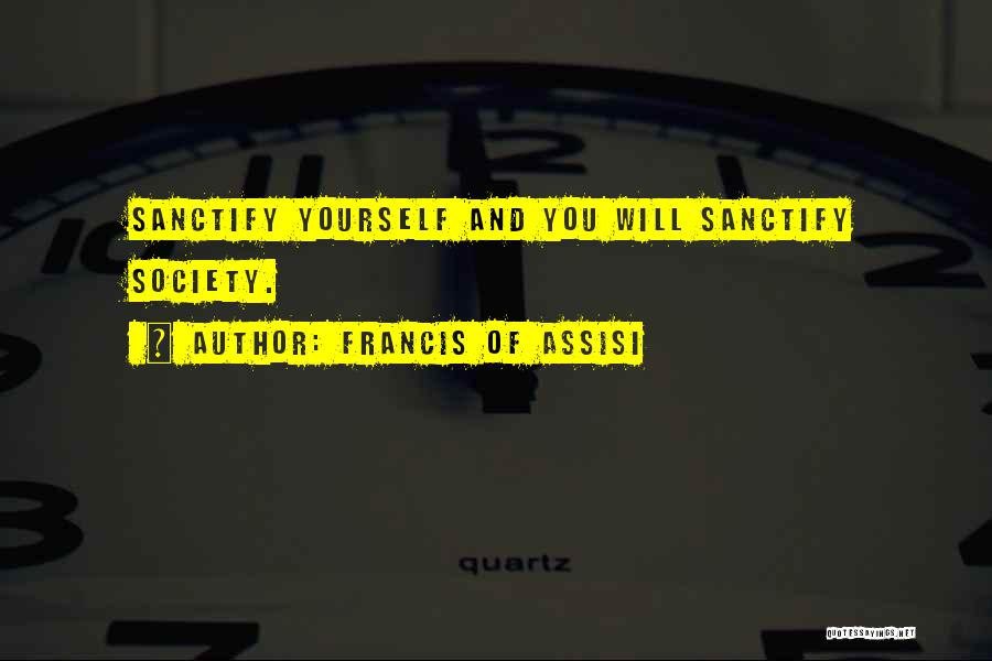 Francis Of Assisi Quotes: Sanctify Yourself And You Will Sanctify Society.