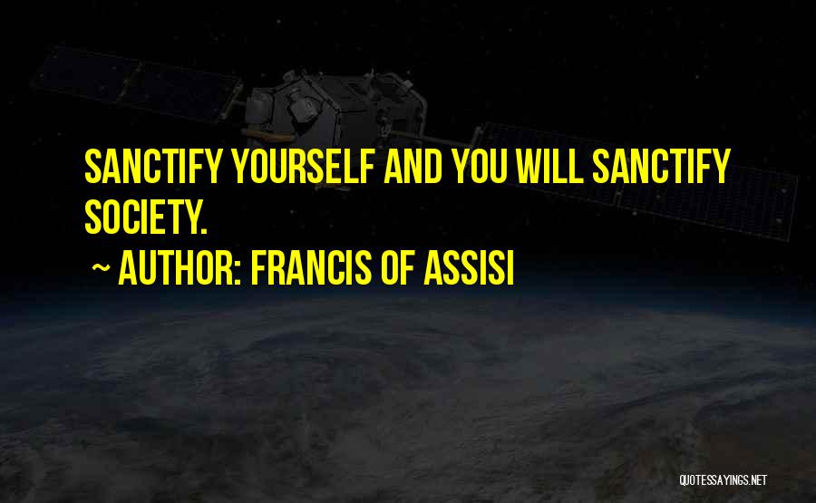 Francis Of Assisi Quotes: Sanctify Yourself And You Will Sanctify Society.