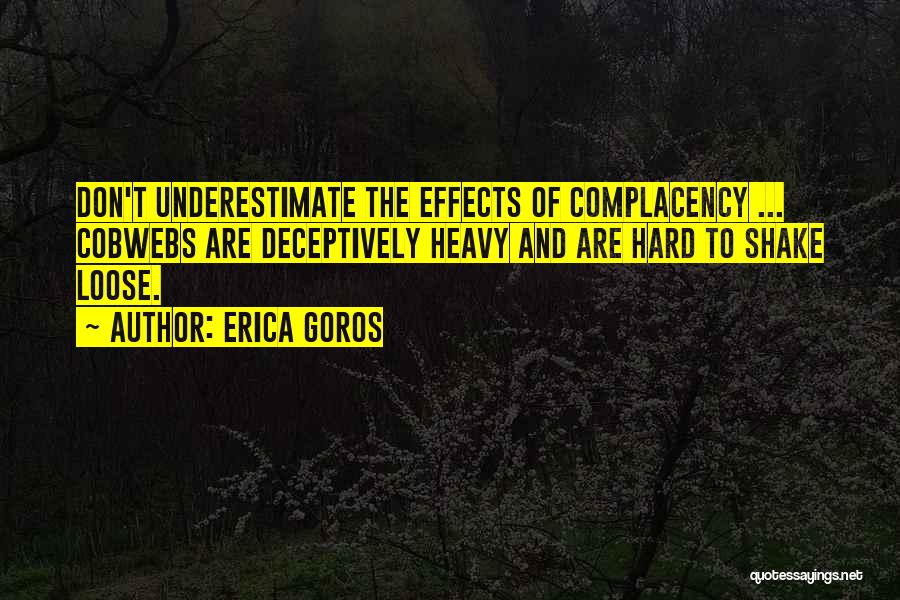 Erica Goros Quotes: Don't Underestimate The Effects Of Complacency ... Cobwebs Are Deceptively Heavy And Are Hard To Shake Loose.