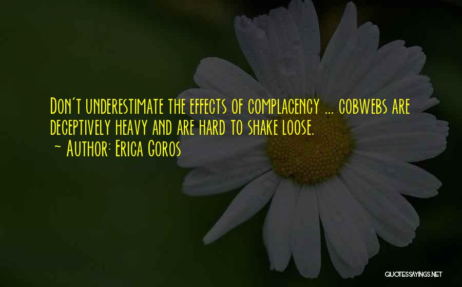 Erica Goros Quotes: Don't Underestimate The Effects Of Complacency ... Cobwebs Are Deceptively Heavy And Are Hard To Shake Loose.