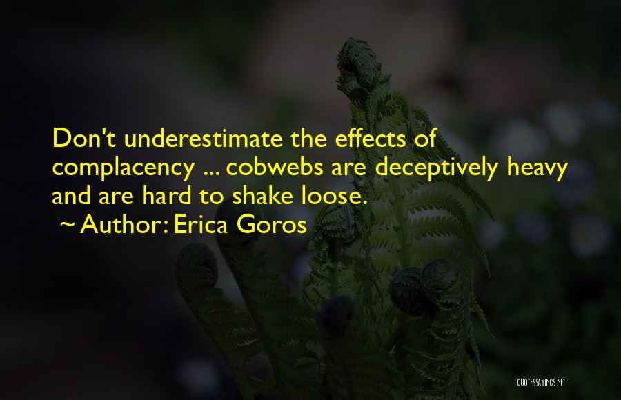 Erica Goros Quotes: Don't Underestimate The Effects Of Complacency ... Cobwebs Are Deceptively Heavy And Are Hard To Shake Loose.