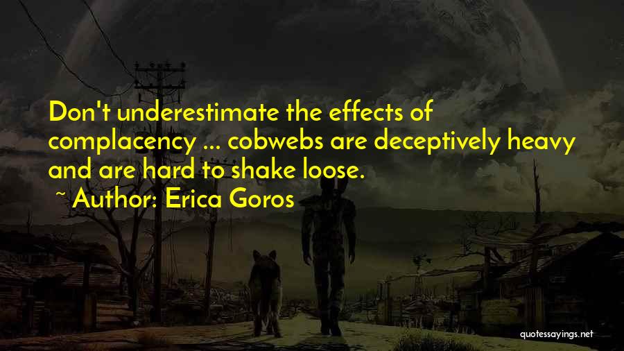 Erica Goros Quotes: Don't Underestimate The Effects Of Complacency ... Cobwebs Are Deceptively Heavy And Are Hard To Shake Loose.