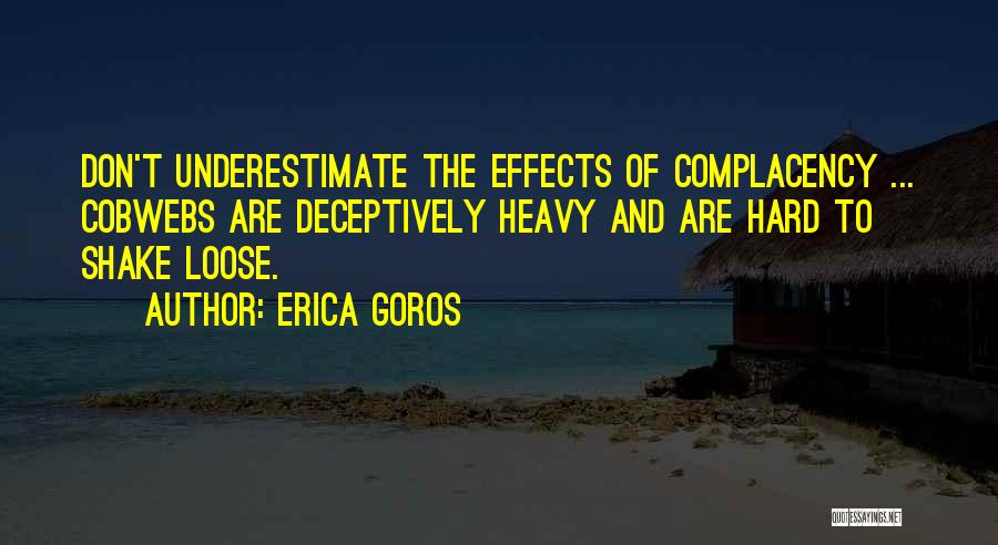 Erica Goros Quotes: Don't Underestimate The Effects Of Complacency ... Cobwebs Are Deceptively Heavy And Are Hard To Shake Loose.