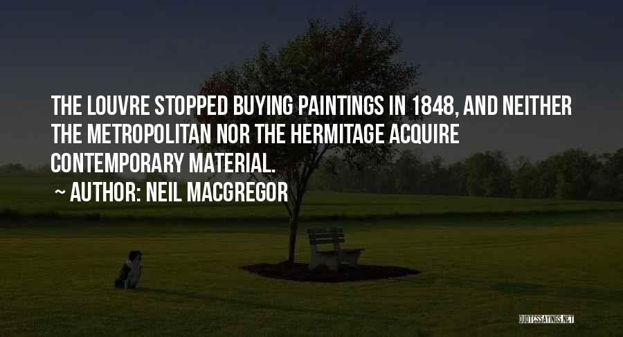 Neil MacGregor Quotes: The Louvre Stopped Buying Paintings In 1848, And Neither The Metropolitan Nor The Hermitage Acquire Contemporary Material.