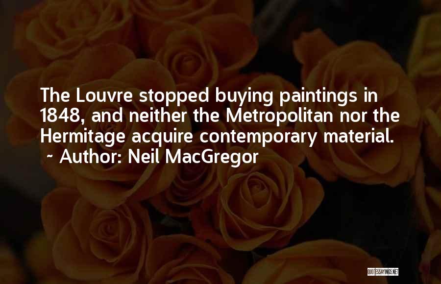 Neil MacGregor Quotes: The Louvre Stopped Buying Paintings In 1848, And Neither The Metropolitan Nor The Hermitage Acquire Contemporary Material.