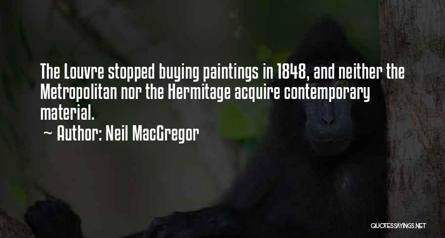 Neil MacGregor Quotes: The Louvre Stopped Buying Paintings In 1848, And Neither The Metropolitan Nor The Hermitage Acquire Contemporary Material.