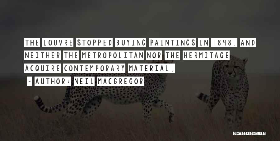 Neil MacGregor Quotes: The Louvre Stopped Buying Paintings In 1848, And Neither The Metropolitan Nor The Hermitage Acquire Contemporary Material.